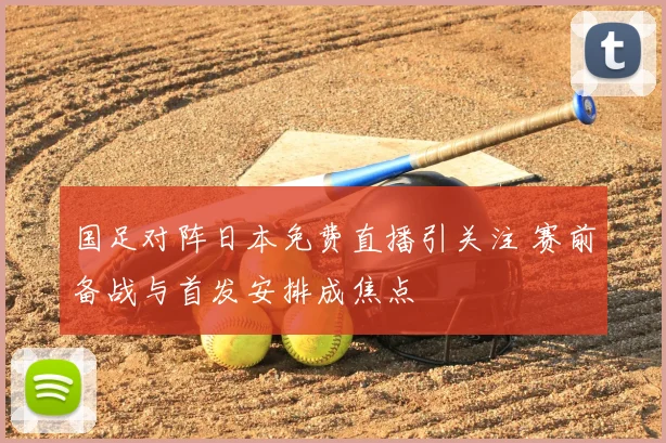 国足对阵日本免费直播引关注 赛前备战与首发安排成焦点