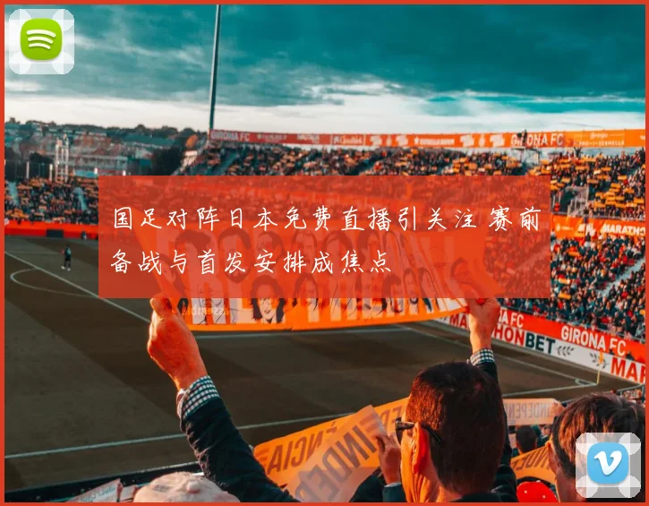 国足对阵日本免费直播引关注 赛前备战与首发安排成焦点