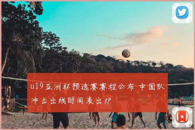 u19亚洲杯预选赛赛程公布 中国队冲击出线时间表出炉