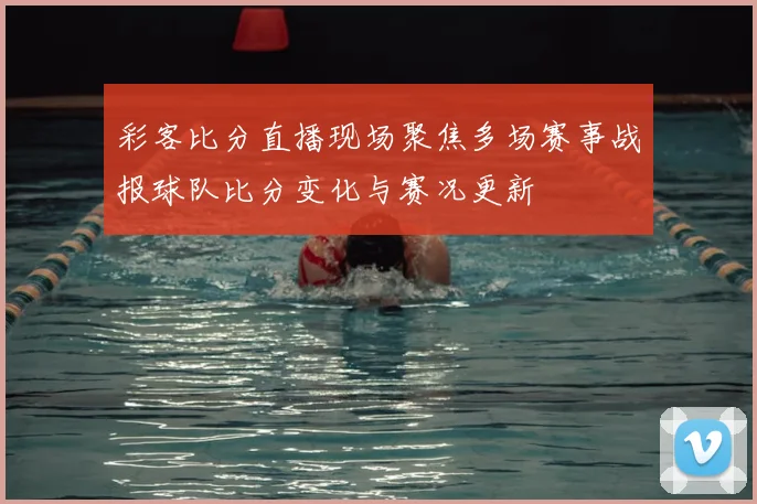 彩客比分直播现场聚焦多场赛事战报球队比分变化与赛况更新