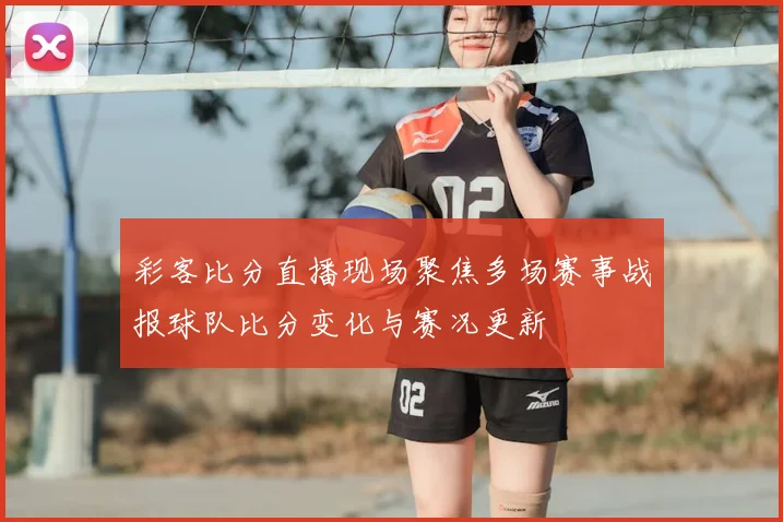 彩客比分直播现场聚焦多场赛事战报球队比分变化与赛况更新