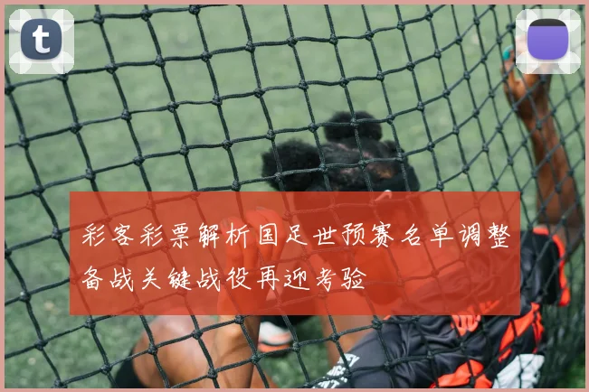 彩客彩票解析国足世预赛名单调整备战关键战役再迎考验