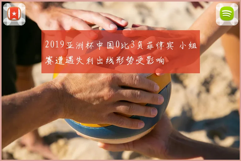 2019亚洲杯中国0比3负菲律宾 小组赛遭遇失利出线形势受影响