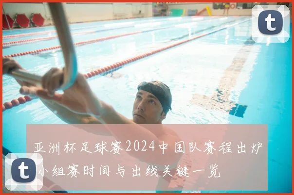 亚洲杯足球赛2024中国队赛程出炉 小组赛时间与出线关键一览