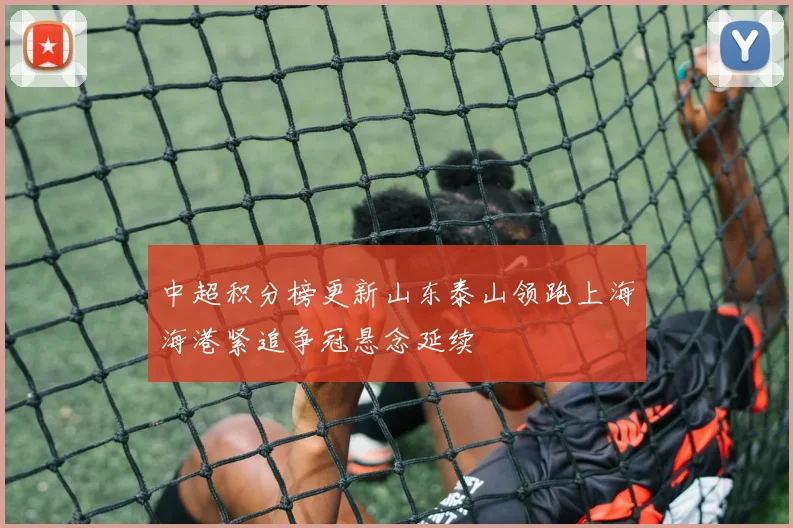 中超积分榜更新山东泰山领跑上海海港紧追争冠悬念延续
