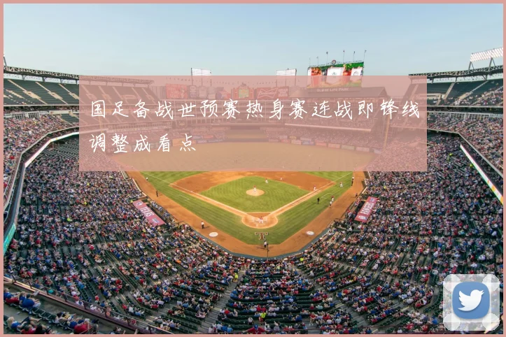 国足备战世预赛热身赛连战即锋线调整成看点