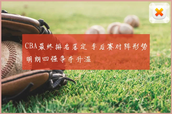 CBA最终排名落定 季后赛对阵形势明朗四强争夺升温