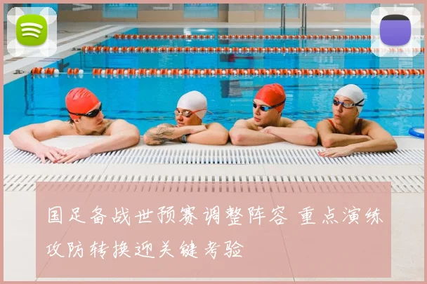 国足备战世预赛调整阵容 重点演练攻防转换迎关键考验