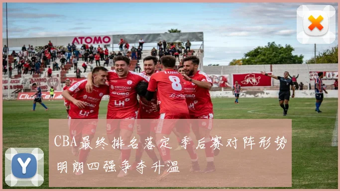 CBA最终排名落定 季后赛对阵形势明朗四强争夺升温