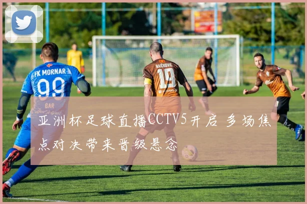 亚洲杯足球直播CCTV5开启 多场焦点对决带来晋级悬念