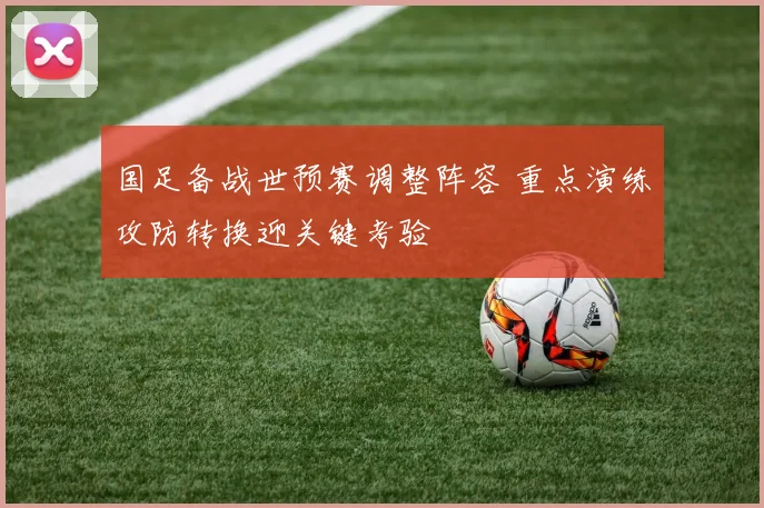 国足备战世预赛调整阵容 重点演练攻防转换迎关键考验