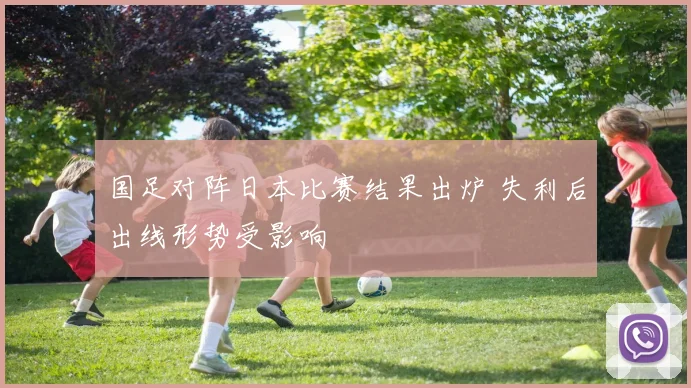 国足对阵日本比赛结果出炉 失利后出线形势受影响