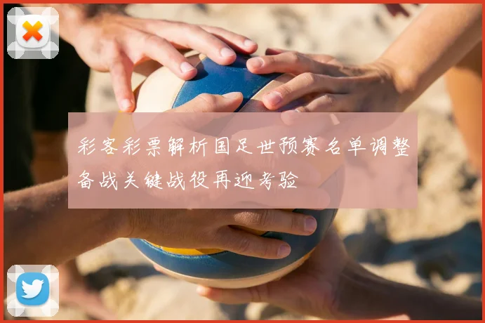 彩客彩票解析国足世预赛名单调整备战关键战役再迎考验