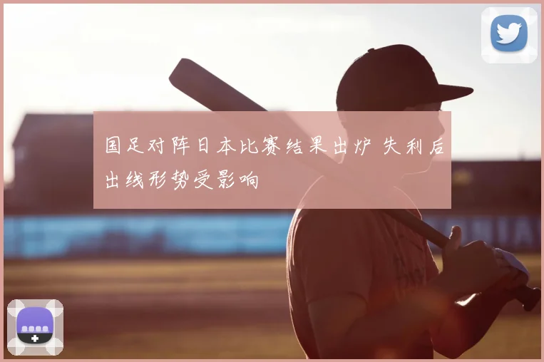 国足对阵日本比赛结果出炉 失利后出线形势受影响